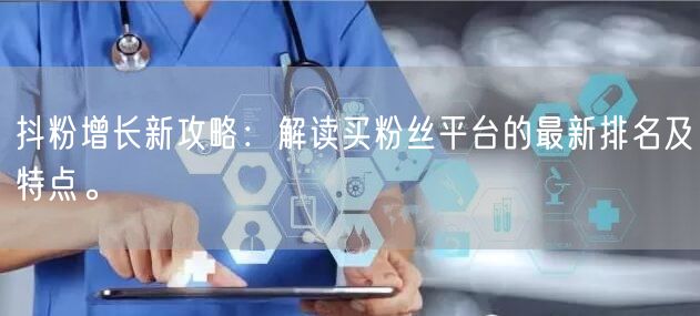 抖粉增长新攻略：解读买粉丝平台的最新排名及特点。