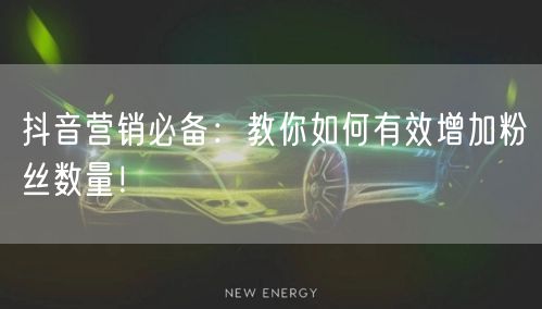 抖音营销必备：教你如何有效增加粉丝数量！