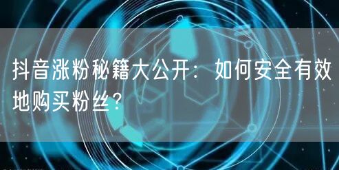 抖音涨粉秘籍大公开：如何安全有效地购买粉丝？