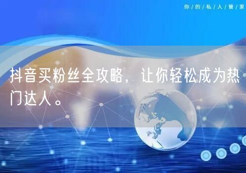 抖音买粉丝全攻略，让你轻松成为热门达人。