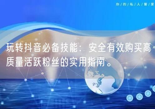玩转抖音必备技能：安全有效购买高质量活跃粉丝的实用指南。