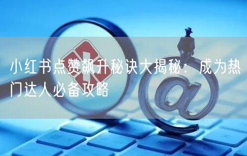 小红书点赞飙升秘诀大揭秘：成为热门达人必备攻略