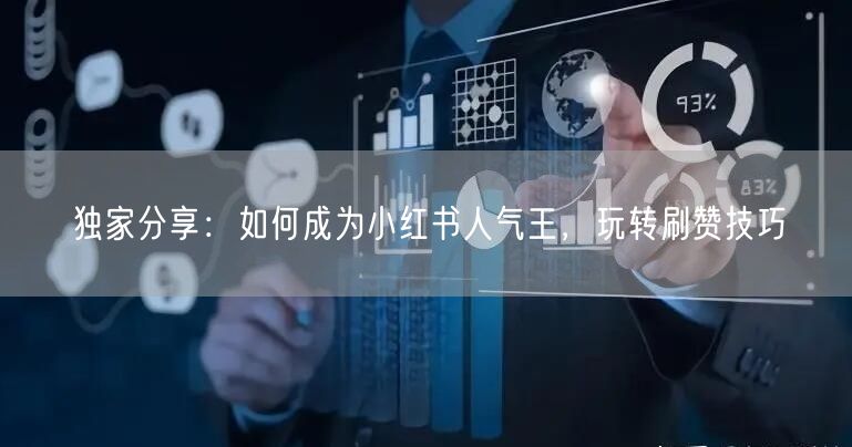 独家分享：如何成为小红书人气王，玩转刷赞技巧