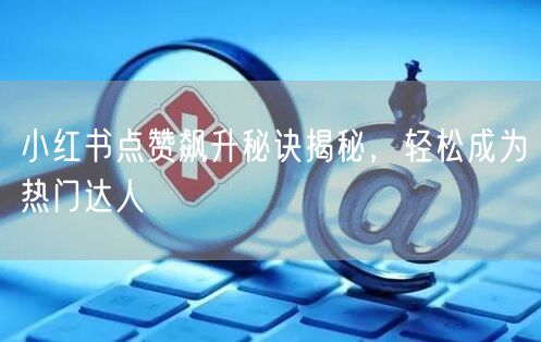小红书点赞飙升秘诀揭秘，轻松成为热门达人
