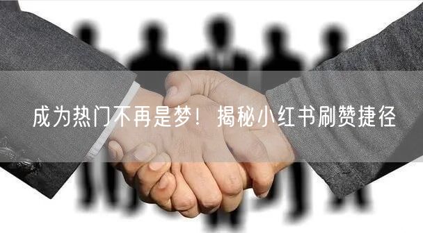 成为热门不再是梦！揭秘小红书刷赞捷径