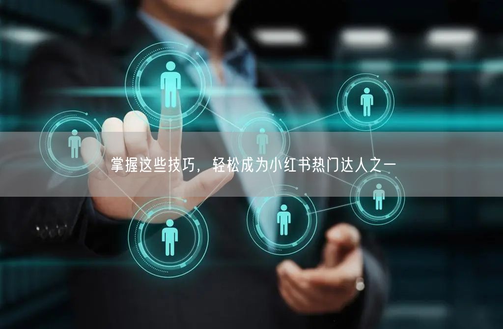 掌握这些技巧，轻松成为小红书热门达人之一