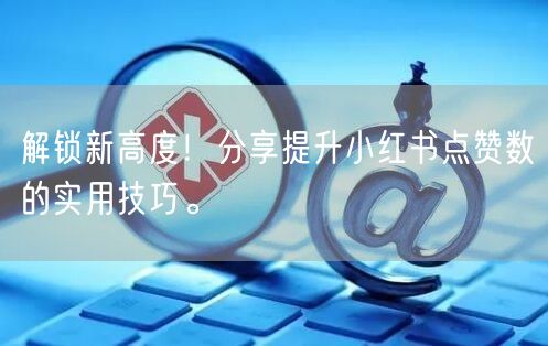 解锁新高度！分享提升小红书点赞数的实用技巧。