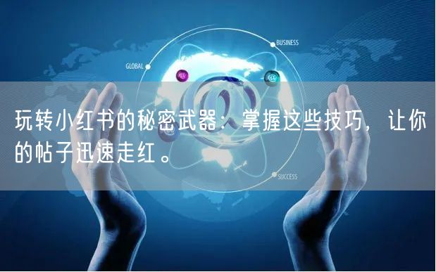 玩转小红书的秘密武器：掌握这些技巧，让你的帖子迅速走红。