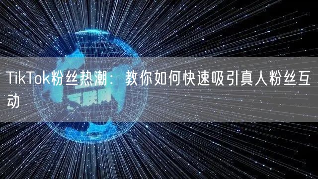 TikTok粉丝热潮：教你如何快速吸引真人粉丝互动