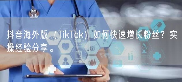 抖音海外版（TikTok）如何快速增长粉丝？实操经验分享。