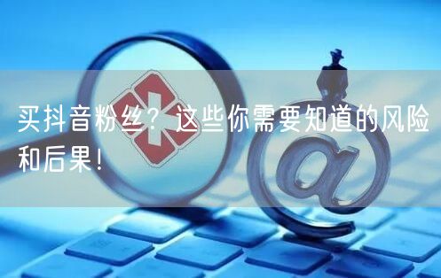 买抖音粉丝？这些你需要知道的风险和后果！