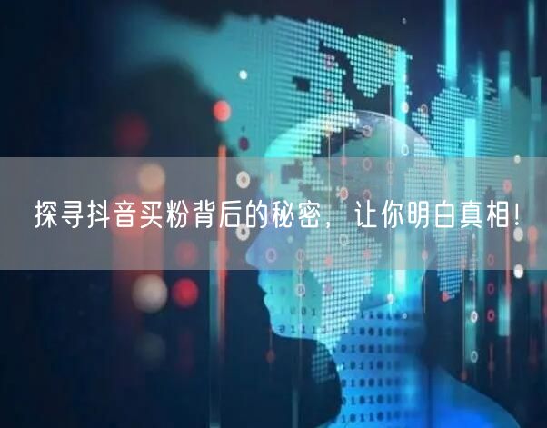 探寻抖音买粉背后的秘密，让你明白真相！