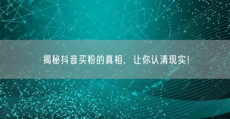 揭秘抖音买粉的真相，让你认清现实！