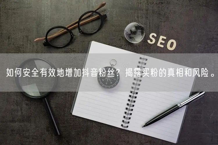 如何安全有效地增加抖音粉丝？揭露买粉的真相和风险。